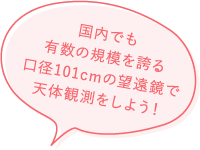 国内でも有数の規模を誇る口径101cmの望遠鏡で天体観測をしよう！