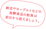 納豆やヨーグルトなどの発酵食品の飲食は前日から控えましょう。