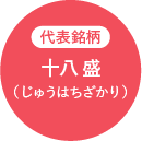 代表銘柄 十八盛（じゅうはちざかり）